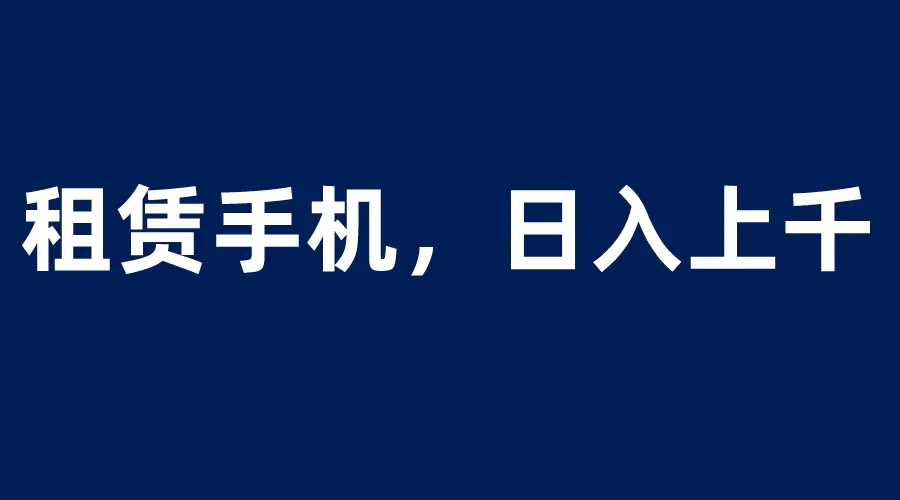 租赁手机蓝海项目，轻松到日入上千，小白0成本直接上手-爱赚项目网