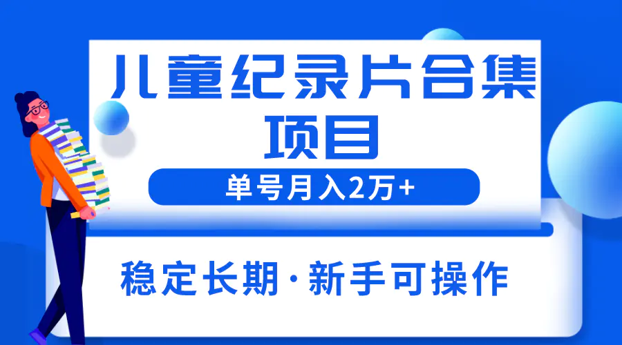 2023儿童纪录片合集项目，单个账号轻松月入2w+-爱赚项目网