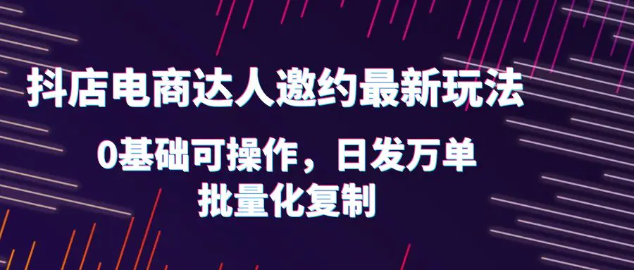 抖店电商达人邀约最新玩法，0基础可操作，日发万单，批量化复制！-爱赚项目网