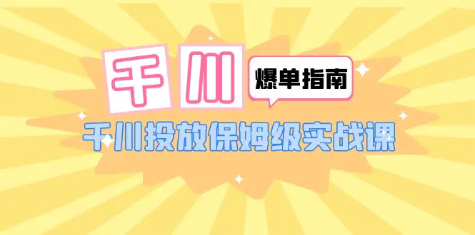 千川-爆单实战指南：千川投放保姆级实战课（22节课时）-爱赚项目网