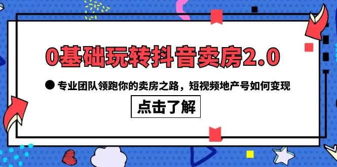 0基础玩转抖音-卖房2.0，专业团队领跑你的卖房之路，短视频地产号如何变现-爱赚项目网