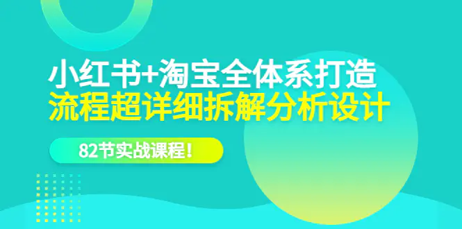 小红书+淘宝·全体系打造，流程超详细拆解分析设计，82节实战课程！-爱赚项目网