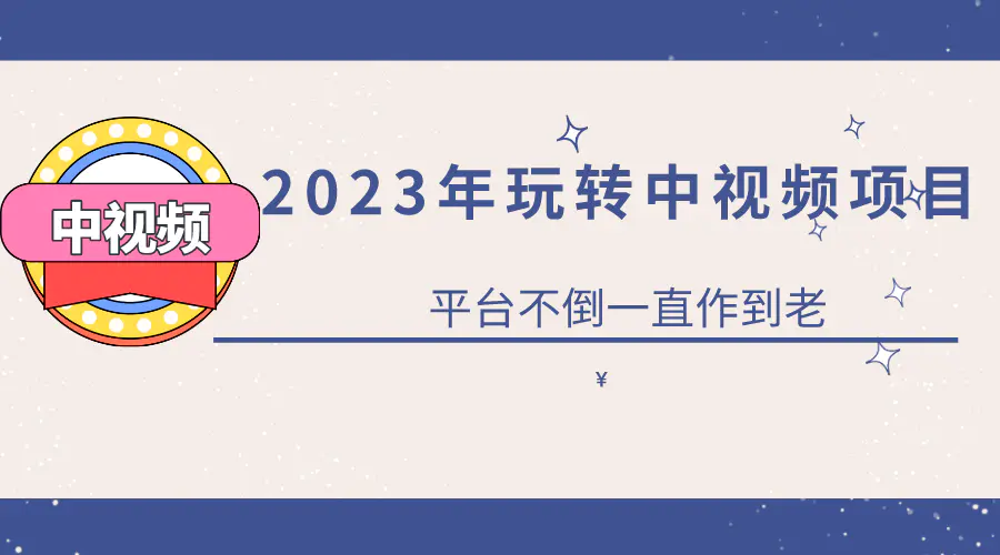 2023一心0基础玩转中视频项目：平台不倒，一直做到老-爱赚项目网