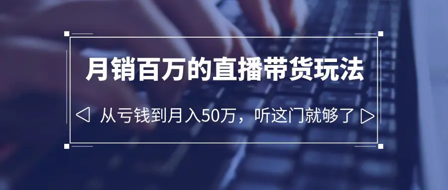 老板必学：月销-百万的直播带货玩法，从亏钱到月入50万，听这门就够了-爱赚项目网