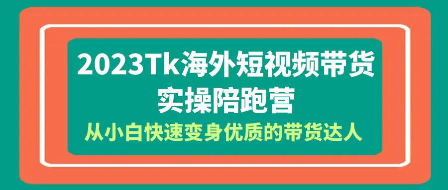 2023-Tk海外短视频带货-实操陪跑营，从小白快速变身优质的带货达人！-爱赚项目网