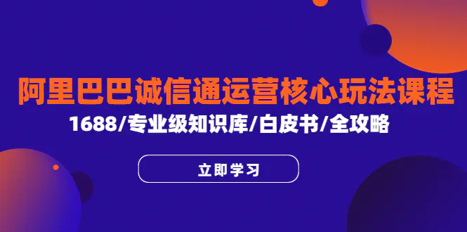 阿里巴巴诚信通运营核心玩法课程，1688/专业级知识库/白皮书/全攻略-爱赚项目网