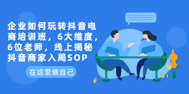 企业如何玩转抖音电商培训班，6大维度，6位老师，线上揭秘抖音商家入局SOP-爱赚项目网