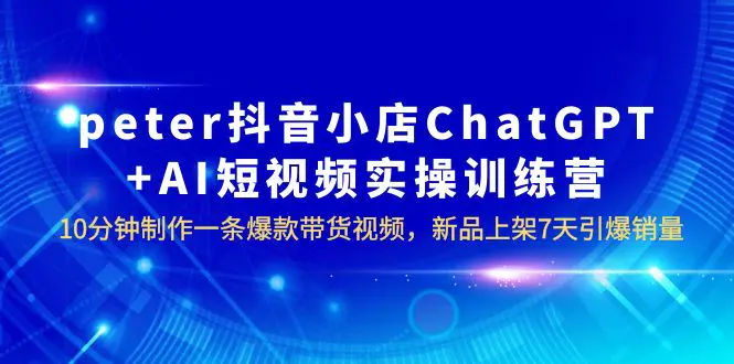 peter抖音小店ChatGPT+AI短视频实训 10分钟做一条爆款带货视频 7天引爆销量-爱赚项目网