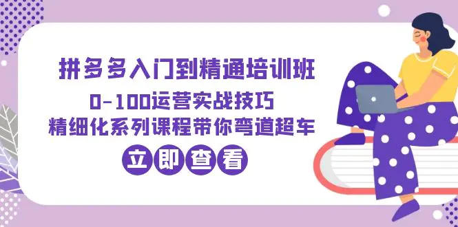 2023拼多多入门到精通培训班：0-100运营实战技巧 精细化系列课带你弯道超车-爱赚项目网