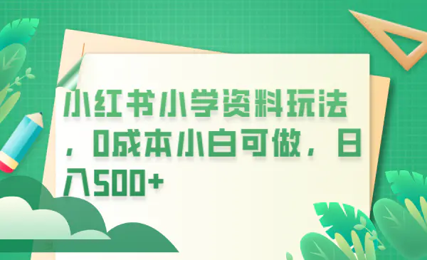 小红书小学资料玩法，0成本小白可做日入500+（教程+资料）-爱赚项目网