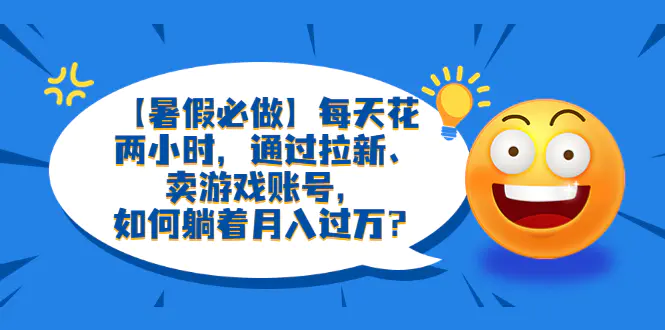 【暑假必做】每天花两小时，通过拉新、卖游戏账号，如何躺着月入过万？-爱赚项目网