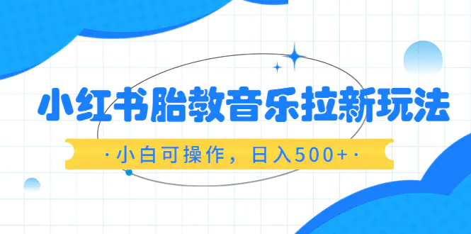 小红书胎教音乐拉新玩法，小白可操作，日入500+（资料已打包）-爱赚项目网