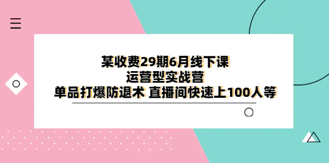 某收费29期6月线下课-运营型实战营 单品打爆防退术 直播间快速上100人等-爱赚项目网