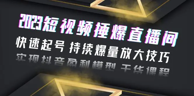 2023短视频捶爆直播间：快速起号 持续爆量放大技巧 实现抖音盈利模型 干货-爱赚项目网