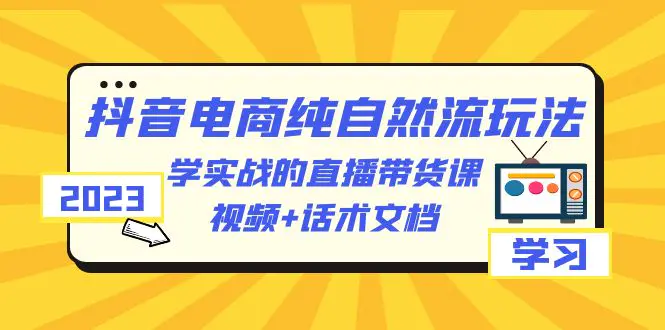 2023抖音电商·纯自然流玩法：学实战的直播带货课，视频+话术文档-爱赚项目网