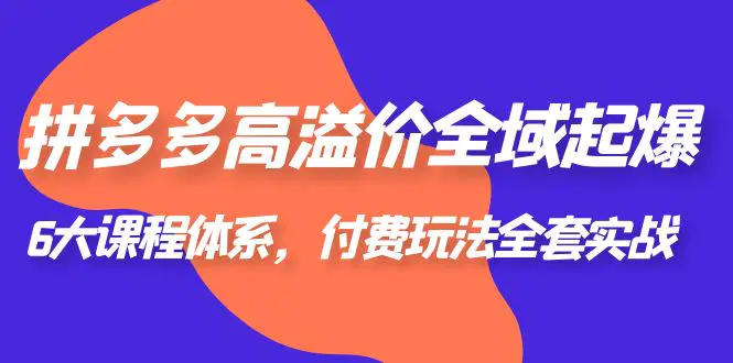 拼多多-高溢价 全域 起爆，6大课程体系，付费玩法全套实战！-爱赚项目网