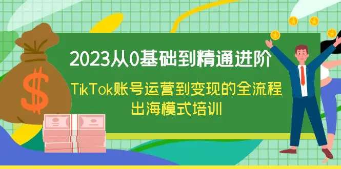 2023从0基础到精通进阶，TikTok账号运营到变现的全流程出海模式培训-爱赚项目网