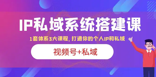 IP私域 系统搭建课，视频号+私域 1套 体系 3大课程，打通你的个人ip私域-爱赚项目网