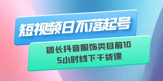 短视频日不落起号【6月11线下课】团长抖音服饰类目前10 5小时线下干货课-爱赚项目网