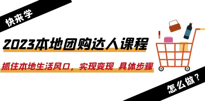 2023本地团购达人课程：抓住本地生活风口，实现变现  具体步骤（22节课）-爱赚项目网