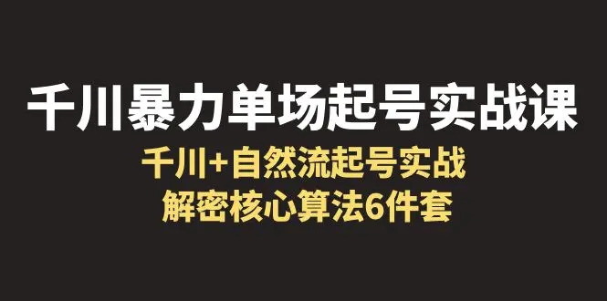 千川暴力单场·起号实战课：千川+自然流起号实战， 解密核心算法6件套-爱赚项目网