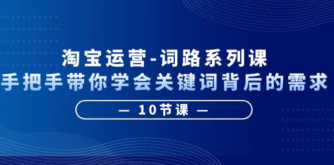 淘宝运营-词路系列课：手把手带你学会关键词背后的需求（10节课）-爱赚项目网