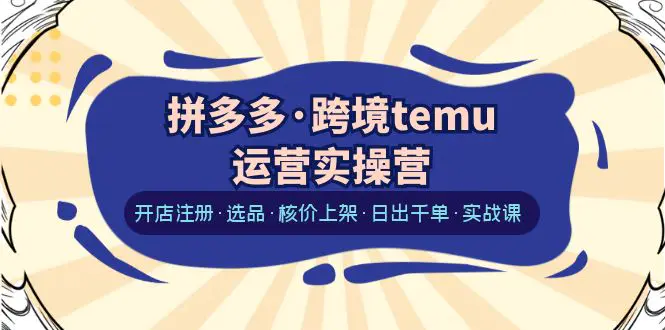 拼多多·跨境temu运营实操营：开店注册·选品·核价上架·日出千单·实战课-爱赚项目网