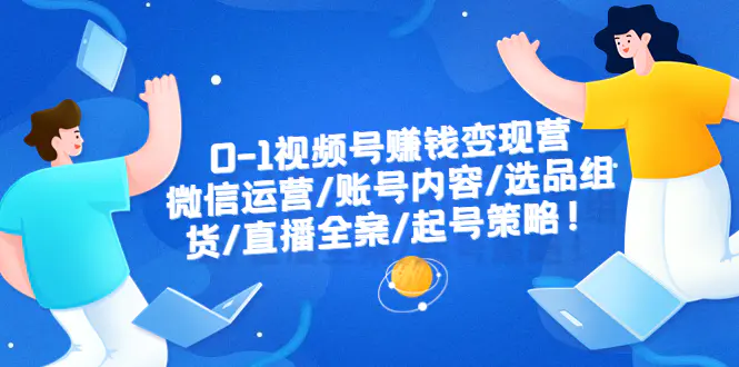 0-1视频号赚钱变现营：微信运营-账号内容-选品组货-直播全案-起号策略！-爱赚项目网