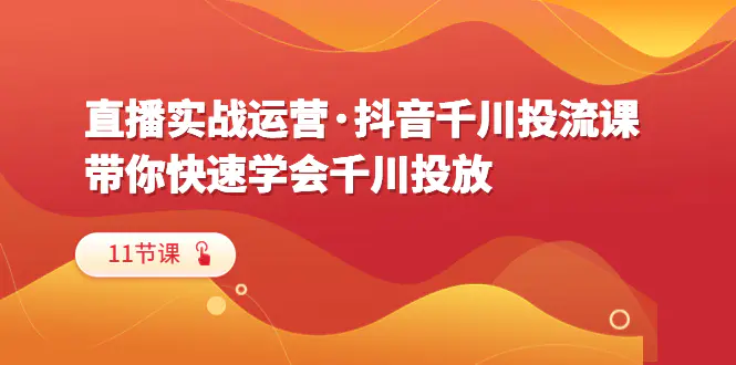 直播实战运营·抖音千川投流课，带你快速学会千川投放（11节课）-爱赚项目网