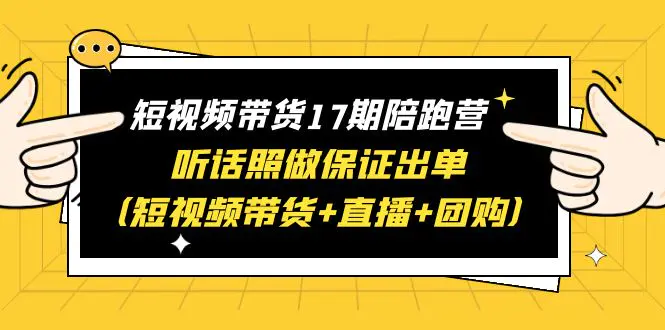 短视频带货17期陪跑营 听话照做保证出单（短视频带货+直播+团购）赠1-16期-爱赚项目网