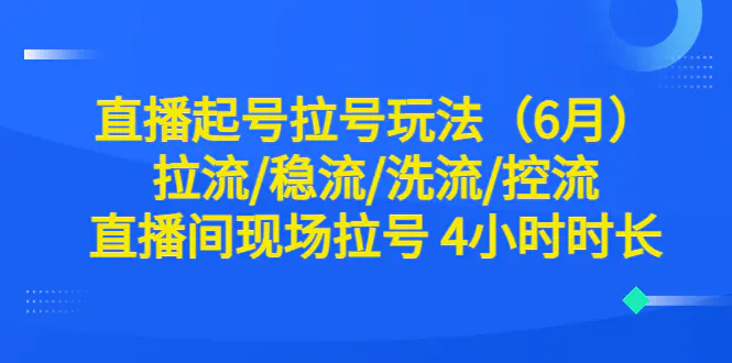 直播起号拉号玩法（6月）拉流/稳流/洗流/控流 直播间现场拉号 4小时时长-爱赚项目网