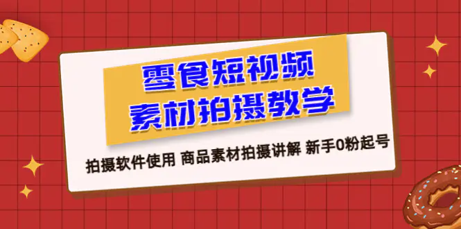 零食 短视频素材拍摄教学，拍摄软件使用 商品素材拍摄讲解 新手0粉起号-爱赚项目网