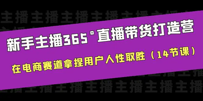 新手主播365°直播带货·打造营，在电商赛道拿捏用户人性取胜（14节课）-爱赚项目网