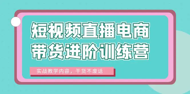 短视频直播电商带货进阶训练营：实战教学内容，干货不废话！-爱赚项目网