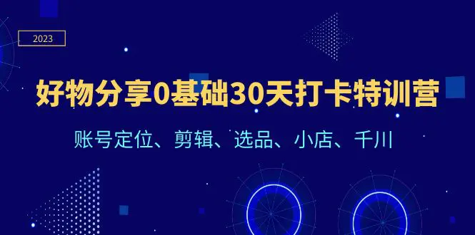 好物分享0基础30天打卡特训营：账号定位、剪辑、选品、小店、千川-爱赚项目网