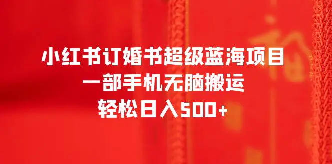 小红书订婚书超级蓝海项目，一部手机无脑搬运，轻松日入500+-爱赚项目网