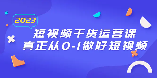 2023短视频干货·运营课，真正从0-1做好短视频（30节课）-爱赚项目网