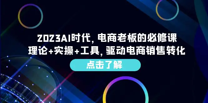 2023AI·时代，电商老板的必修课，理论+实操+工具，驱动电商销售转化-爱赚项目网