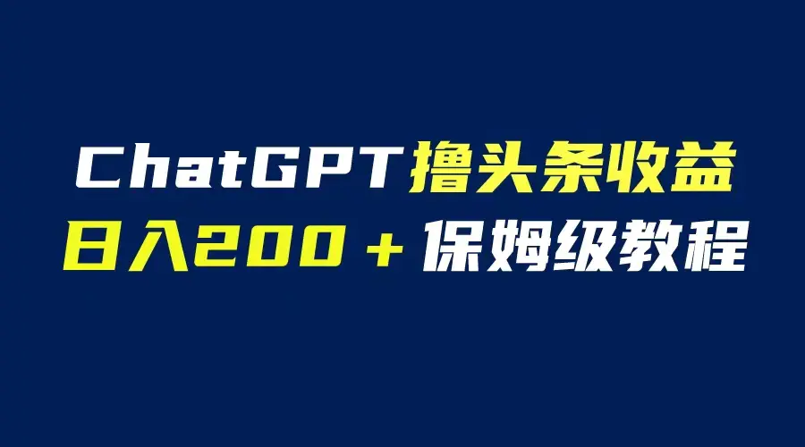 GPT解放双手撸头条收益，日入200保姆级教程，自媒体小白无脑操作-爱赚项目网