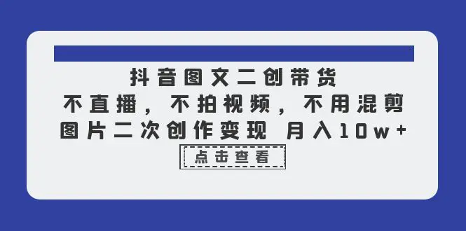 抖音图文二创带货，不直播，不拍视频，不用混剪，图片二次创作变现 月入10w-爱赚项目网