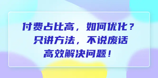 付费 占比高，如何优化？只讲方法，不说废话，高效解决问题！-爱赚项目网