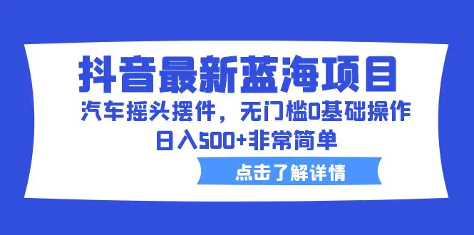 抖音最新蓝海项目，汽车摇头摆件，无门槛0基础操作，日入500+非常简单-爱赚项目网