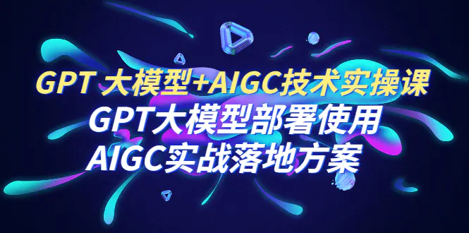 GPT 大模型+AIGC技术实操课：GPT 大模型部署使用 AIGC实战落地方案-爱赚项目网