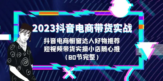 2023抖音电商带货实战，橱窗达人好物推荐，实操小店随心推（80节完整）-爱赚项目网