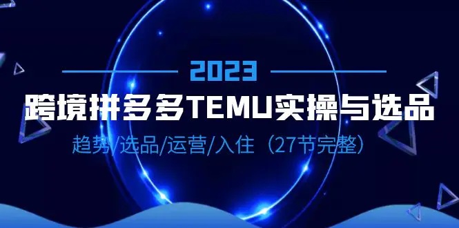 2023跨境·拼多多·TEMU实操与选品，趋势·选品·运营·入住（27节完整）-爱赚项目网