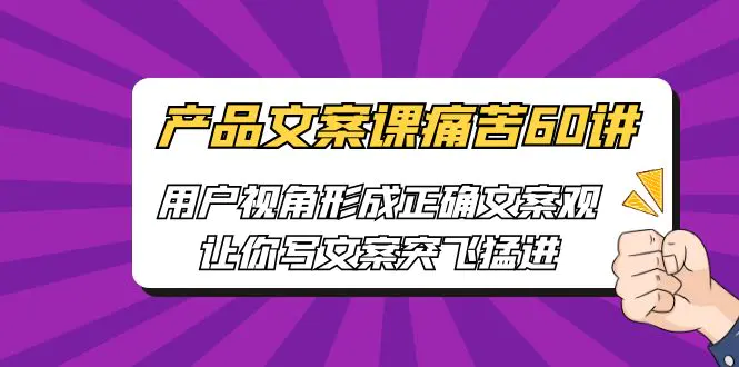 产品文案课痛苦60讲，用户视角形成正确文案观，让你写文案突飞猛进-爱赚项目网