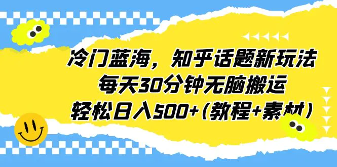 冷门蓝海，知乎话题新玩法，每天30分钟无脑搬运，轻松日入500+(教程+素材)-爱赚项目网