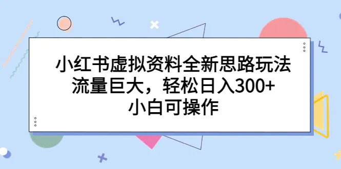 小红书虚拟资料全新思路玩法，流量巨大，轻松日入300+，小白可操作-爱赚项目网