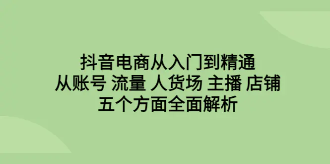 抖音电商从入门到精通，从账号 流量 人货场 主播 店铺五个方面全面解析-爱赚项目网