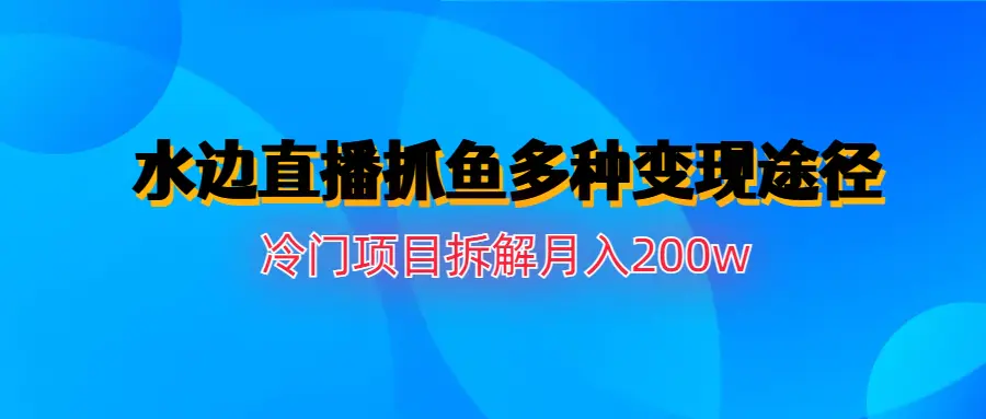 水边直播抓鱼多种变现途径冷门项目月入200w拆解-爱赚项目网